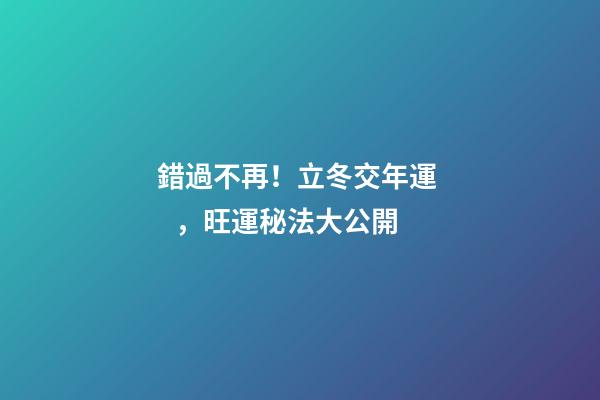 錯過不再！立冬交年運，旺運秘法大公開